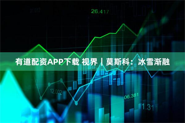 有道配资APP下载 视界｜莫斯科：冰雪渐融