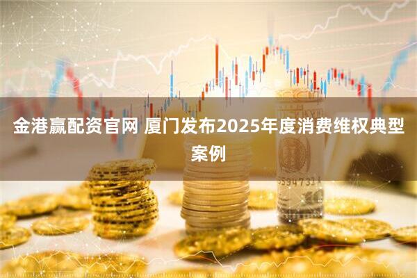 金港赢配资官网 厦门发布2025年度消费维权典型案例