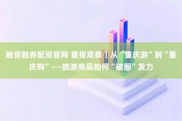 融资融券配资官网 重报观察｜从“重庆游”到“重庆购”——旅游商品如何“破圈”发力