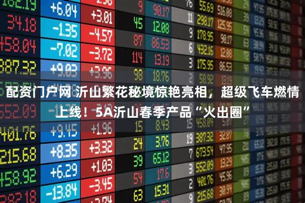 配资门户网 沂山繁花秘境惊艳亮相，超级飞车燃情上线！5A沂山春季产品“火出圈”