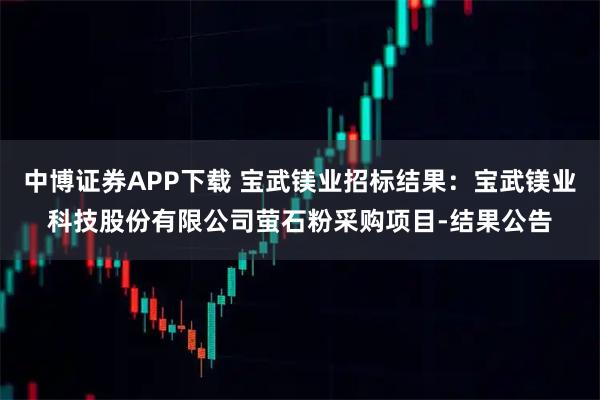 中博证券APP下载 宝武镁业招标结果：宝武镁业科技股份有限公司萤石粉采购项目-结果公告