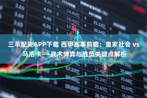 三羊配资APP下载 西甲赛事前瞻：皇家社会 vs 马洛卡——战术博弈与胜负关键点解析