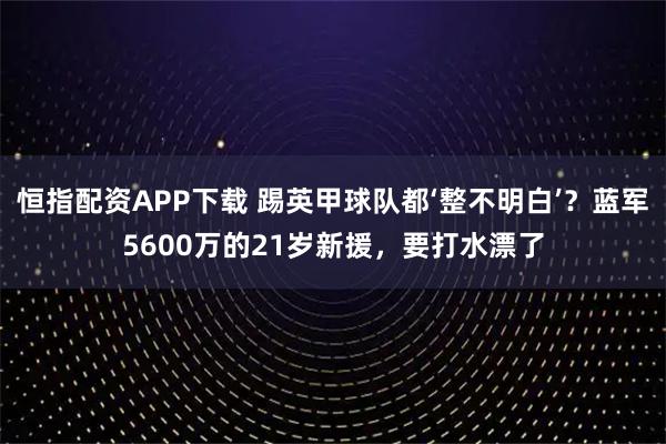 恒指配资APP下载 踢英甲球队都‘整不明白’？蓝军5600万的21岁新援，要打水漂了