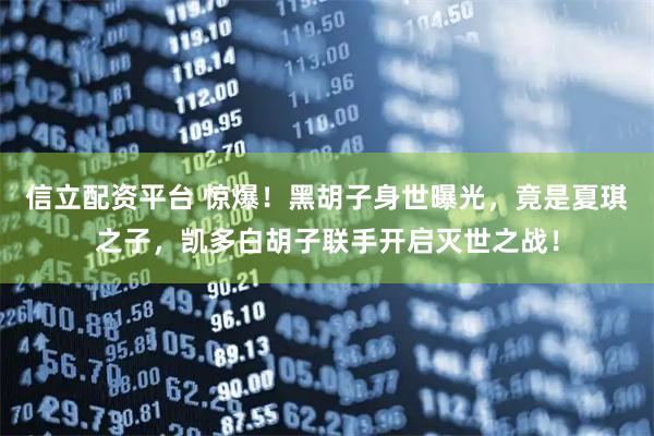 信立配资平台 惊爆！黑胡子身世曝光，竟是夏琪之子，凯多白胡子联手开启灭世之战！