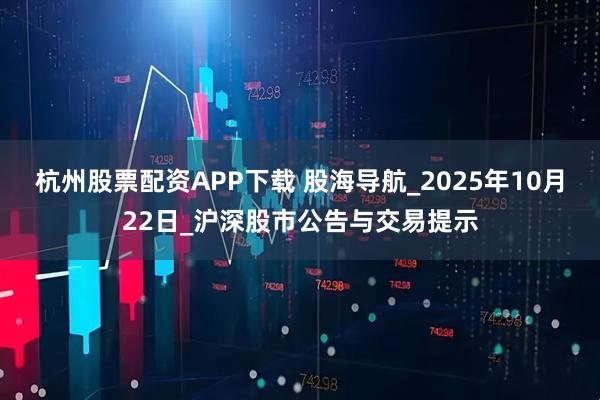 杭州股票配资APP下载 股海导航_2025年10月22日_沪深股市公告与交易提示