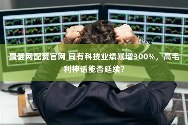 赢翻网配资官网 同有科技业绩暴增300%，高毛利神话能否延续？