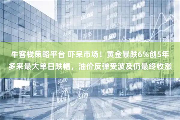 牛客栈策略平台 吓呆市场！黄金暴跌6%创5年多来最大单日跌幅，油价反弹受波及仍最终收涨