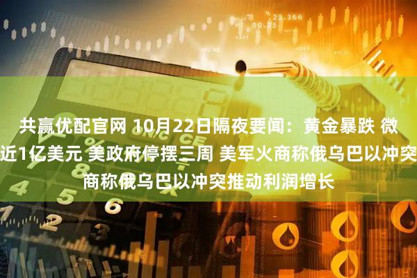 共赢优配官网 10月22日隔夜要闻：黄金暴跌 微软CEO年薪接近1亿美元 美政府停摆三周 美军火商称俄乌巴以冲突推动利润增长