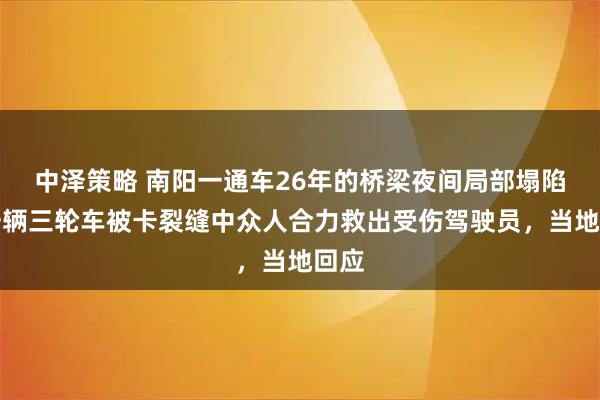中泽策略 南阳一通车26年的桥梁夜间局部塌陷，一辆三轮车被卡裂缝中众人合力救出受伤驾驶员，当地回应