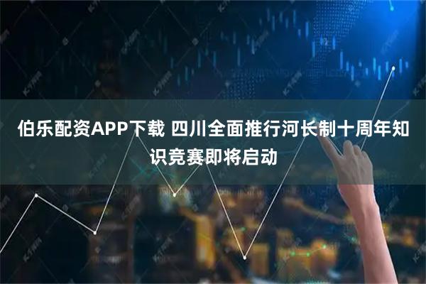 伯乐配资APP下载 四川全面推行河长制十周年知识竞赛即将启动