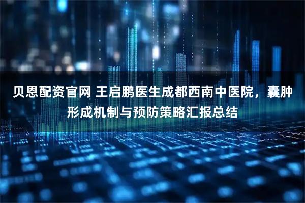 贝恩配资官网 王启鹏医生成都西南中医院，囊肿形成机制与预防策略汇报总结