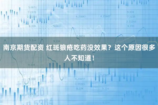 南京期货配资 红斑狼疮吃药没效果？这个原因很多人不知道！
