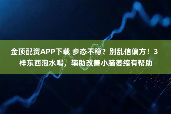 金顶配资APP下载 步态不稳？别乱信偏方！3 样东西泡水喝，辅助改善小脑萎缩有帮助
