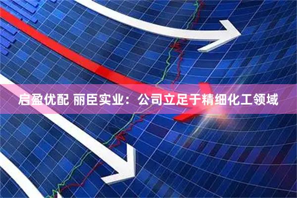 启盈优配 丽臣实业：公司立足于精细化工领域