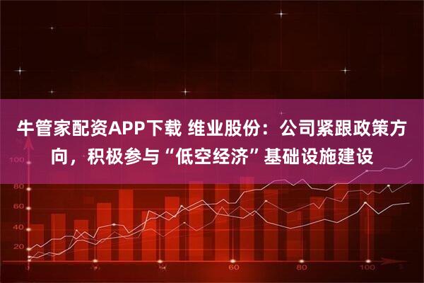 牛管家配资APP下载 维业股份：公司紧跟政策方向，积极参与“低空经济”基础设施建设