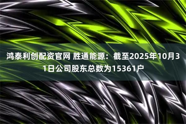鸿泰利创配资官网 胜通能源：截至2025年10月31日公司股东总数为15361户