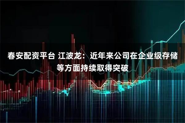 春安配资平台 江波龙:近年来公司在企业级存储等方面持续取得突破
