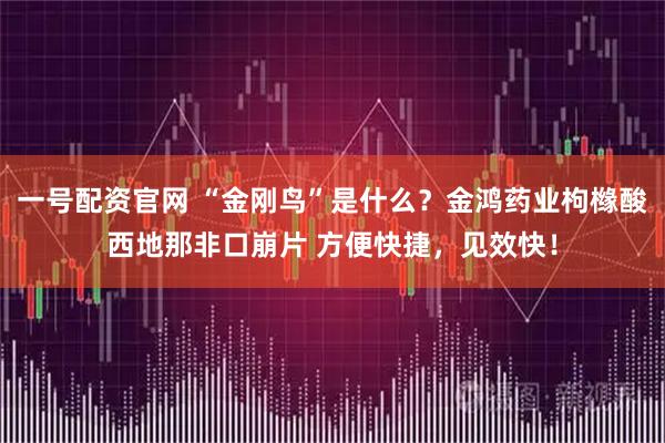 一号配资官网 “金刚鸟”是什么？金鸿药业枸橼酸西地那非口崩片 方便快捷，见效快！
