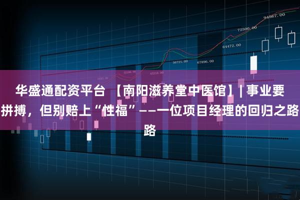 华盛通配资平台 【南阳滋养堂中医馆】| 事业要拼搏,但别赔上“性福”——一位项目经理的回归之路