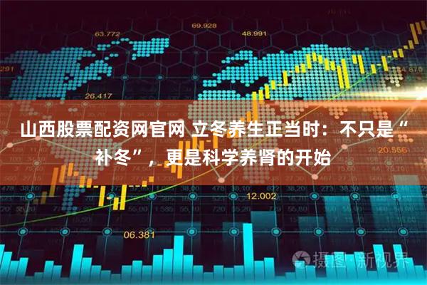 山西股票配资网官网 立冬养生正当时：不只是“补冬”，更是科学养肾的开始