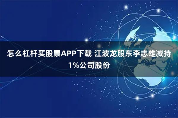 怎么杠杆买股票APP下载 江波龙股东李志雄减持1%公司股份