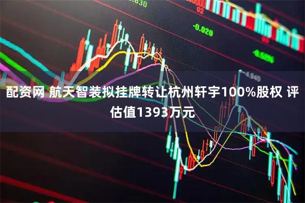 配资网 航天智装拟挂牌转让杭州轩宇100%股权 评估值1393万元