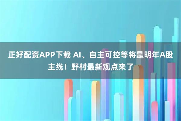 正好配资APP下载 AI、自主可控等将是明年A股主线！野村最新观点来了