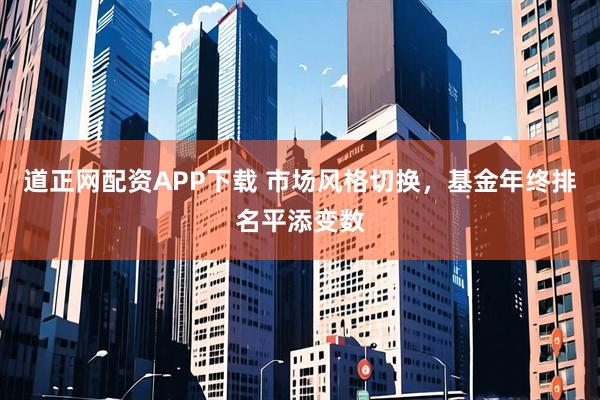 道正网配资APP下载 市场风格切换，基金年终排名平添变数