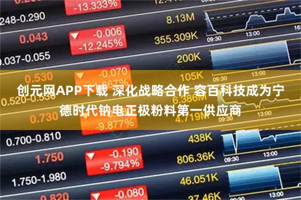 创元网APP下载 深化战略合作 容百科技成为宁德时代钠电正极粉料第一供应商