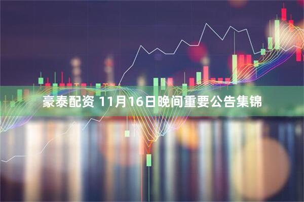 豪泰配资 11月16日晚间重要公告集锦