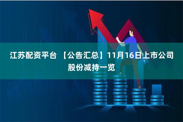江苏配资平台 【公告汇总】11月16日上市公司股份减持一览