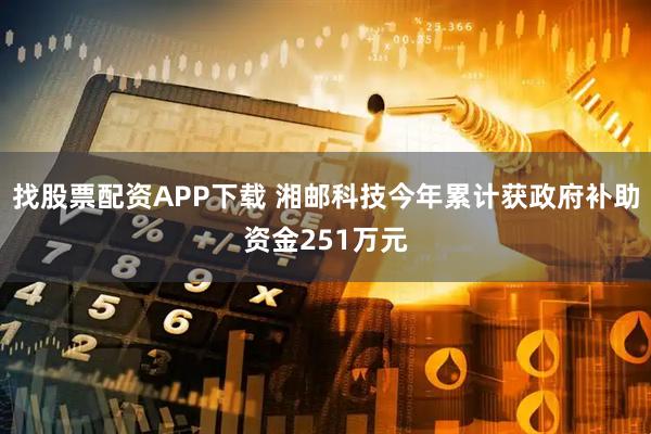 找股票配资APP下载 湘邮科技今年累计获政府补助资金251万元