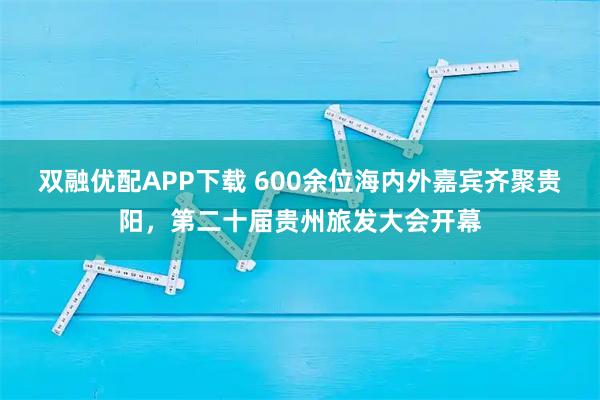 双融优配APP下载 600余位海内外嘉宾齐聚贵阳，第二十届贵州旅发大会开幕