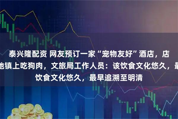 泰兴隆配资 网友预订一家“宠物友好”酒店，店方推荐其到当地镇上吃狗肉，文旅局工作人员：该饮食文化悠久，最早追溯至明清