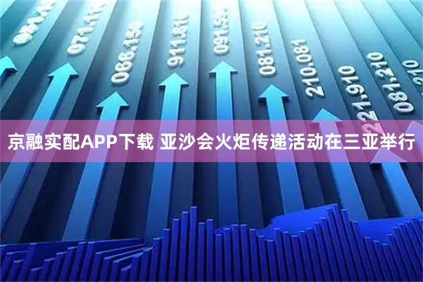 京融实配APP下载 亚沙会火炬传递活动在三亚举行
