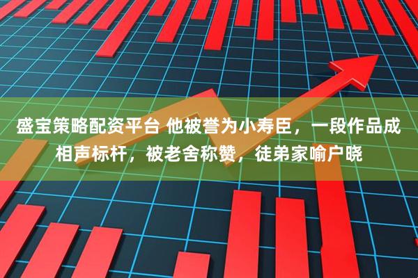 盛宝策略配资平台 他被誉为小寿臣,一段作品成相声标杆,被老舍称赞,徒弟家喻户晓