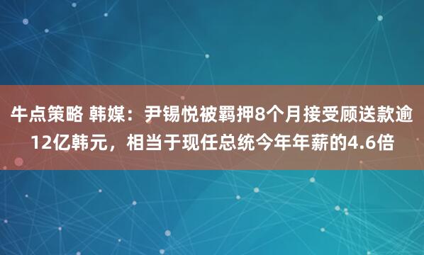 牛点策略 韩媒：尹锡悦被羁押8个月接受顾送款逾12亿韩元，相当于现任总统今年年薪的4.6倍