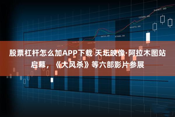 股票杠杆怎么加APP下载 天坛映像·阿拉木图站启幕，《大风杀》等六部影片参展