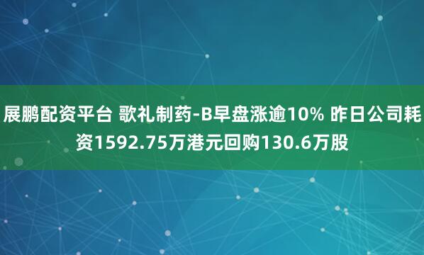 展鹏配资平台 歌礼制药-B早盘涨逾10% 昨日公司耗资1592.75万港元回购130.6万股