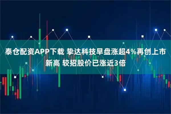 泰仓配资APP下载 挚达科技早盘涨超4%再创上市新高 较招股价已涨近3倍