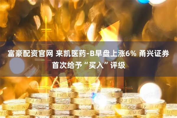 富豪配资官网 来凯医药-B早盘上涨6% 甬兴证券首次给予“买入”评级