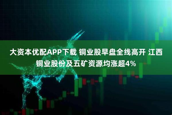 大资本优配APP下载 铜业股早盘全线高开 江西铜业股份及五矿资源均涨超4%