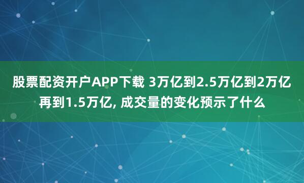 股票配资开户APP下载 3万亿到2.5万亿到2万亿再到1.5万亿, 成交量的变化预示了什么
