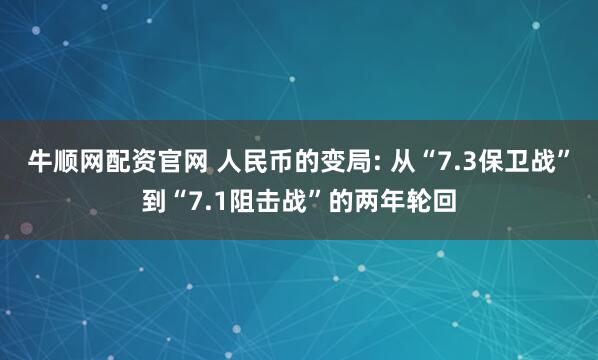 牛顺网配资官网 人民币的变局: 从“7.3保卫战”到“7.1阻击战”的两年轮回