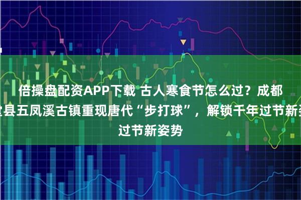 倍操盘配资APP下载 古人寒食节怎么过？成都金堂县五凤溪古镇重现唐代“步打球”，解锁千年过节新姿势