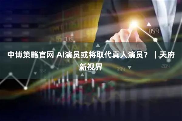 中博策略官网 AI演员或将取代真人演员？｜天府新视界