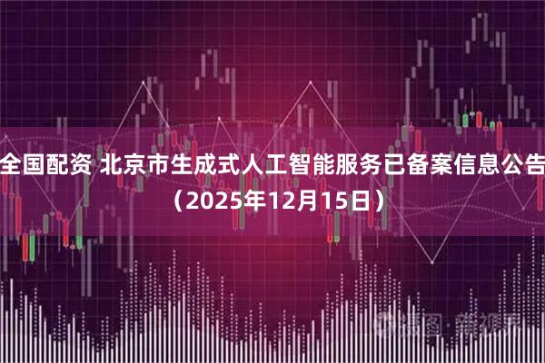 全国配资 北京市生成式人工智能服务已备案信息公告（2025年12月15日）