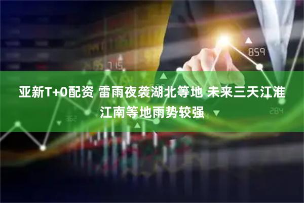 亚新T+0配资 雷雨夜袭湖北等地 未来三天江淮江南等地雨势较强
