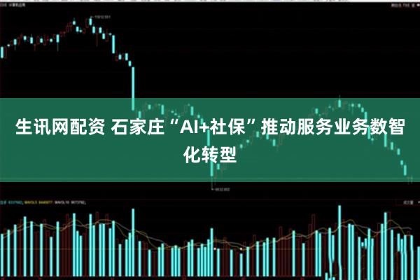 生讯网配资 石家庄“AI+社保”推动服务业务数智化转型