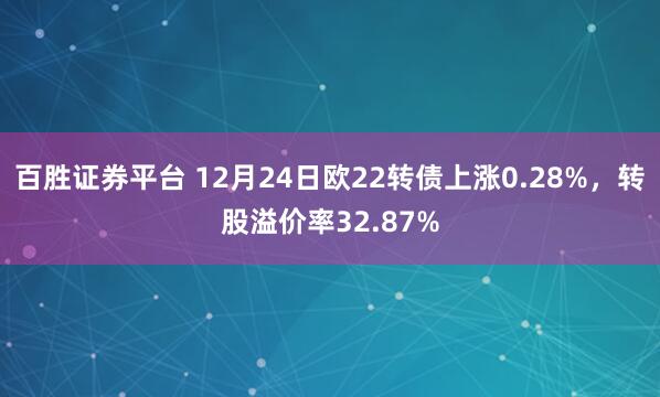 百胜证券平台 12月24日欧22转债上涨0.28%，转股溢价率32.87%